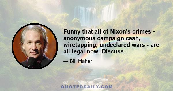 Funny that all of Nixon's crimes - anonymous campaign cash, wiretapping, undeclared wars - are all legal now. Discuss.