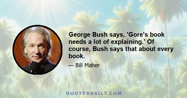 George Bush says, 'Gore's book needs a lot of explaining.' Of course, Bush says that about every book.