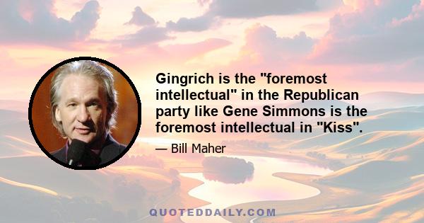 Gingrich is the foremost intellectual in the Republican party like Gene Simmons is the foremost intellectual in Kiss.