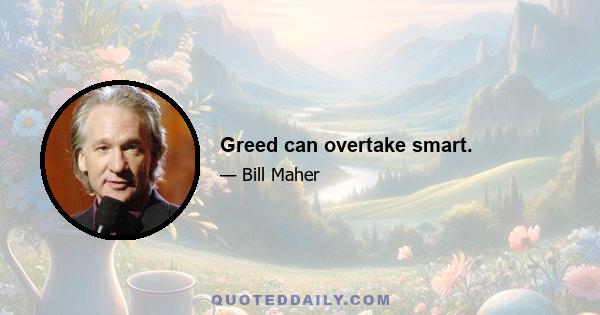 Greed can overtake smart.