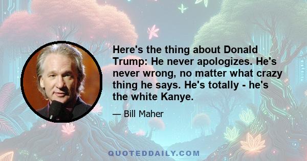 Here's the thing about Donald Trump: He never apologizes. He's never wrong, no matter what crazy thing he says. He's totally - he's the white Kanye.