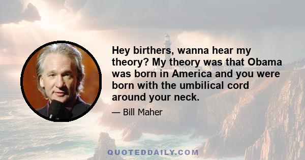 Hey birthers, wanna hear my theory? My theory was that Obama was born in America and you were born with the umbilical cord around your neck.