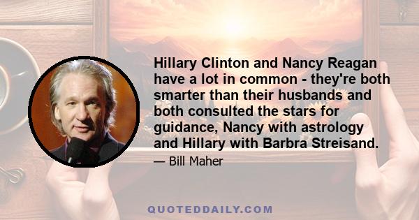 Hillary Clinton and Nancy Reagan have a lot in common - they're both smarter than their husbands and both consulted the stars for guidance, Nancy with astrology and Hillary with Barbra Streisand.