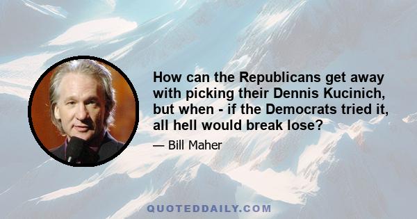 How can the Republicans get away with picking their Dennis Kucinich, but when - if the Democrats tried it, all hell would break lose?