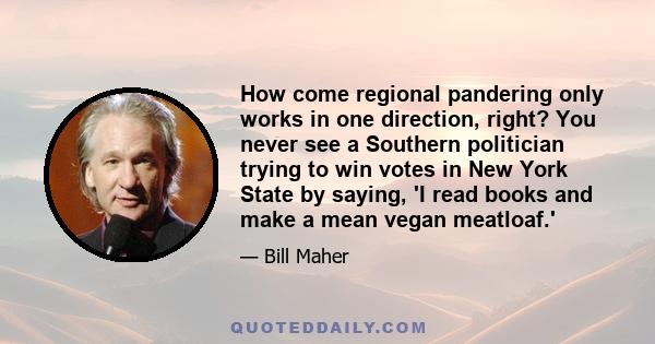 How come regional pandering only works in one direction, right? You never see a Southern politician trying to win votes in New York State by saying, 'I read books and make a mean vegan meatloaf.'