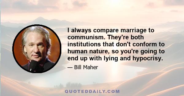 I always compare marriage to communism. They're both institutions that don't conform to human nature, so you're going to end up with lying and hypocrisy.