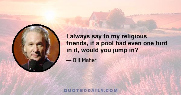 I always say to my religious friends, if a pool had even one turd in it, would you jump in?