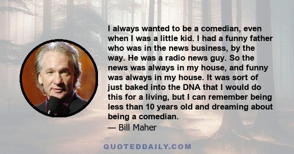 I always wanted to be a comedian, even when I was a little kid. I had a funny father who was in the news business, by the way. He was a radio news guy. So the news was always in my house, and funny was always in my