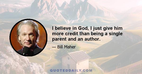 I believe in God, I just give him more credit than being a single parent and an author.