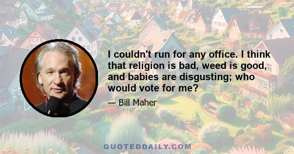 I couldn't run for any office. I think that religion is bad, weed is good, and babies are disgusting; who would vote for me?