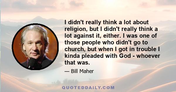 I didn't really think a lot about religion, but I didn't really think a lot against it, either. I was one of those people who didn't go to church, but when I got in trouble I kinda pleaded with God - whoever that was.