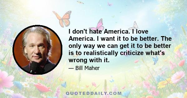 I don't hate America. I love America. I want it to be better. The only way we can get it to be better is to realistically criticize what's wrong with it.