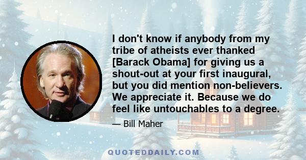 I don't know if anybody from my tribe of atheists ever thanked [Barack Obama] for giving us a shout-out at your first inaugural, but you did mention non-believers. We appreciate it. Because we do feel like untouchables