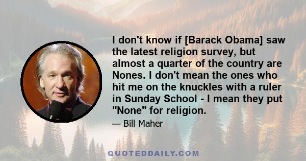 I don't know if [Barack Obama] saw the latest religion survey, but almost a quarter of the country are Nones. I don't mean the ones who hit me on the knuckles with a ruler in Sunday School - I mean they put None for