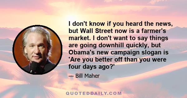 I don't know if you heard the news, but Wall Street now is a farmer's market. I don't want to say things are going downhill quickly, but Obama's new campaign slogan is 'Are you better off than you were four days ago?'