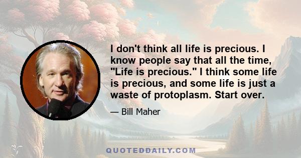 I don't think all life is precious. I know people say that all the time, Life is precious. I think some life is precious, and some life is just a waste of protoplasm. Start over.