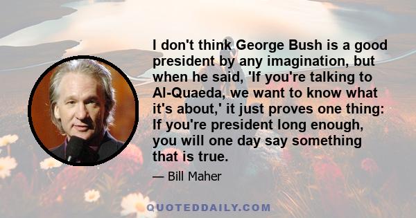 I don't think George Bush is a good president by any imagination, but when he said, 'If you're talking to Al-Quaeda, we want to know what it's about,' it just proves one thing: If you're president long enough, you will