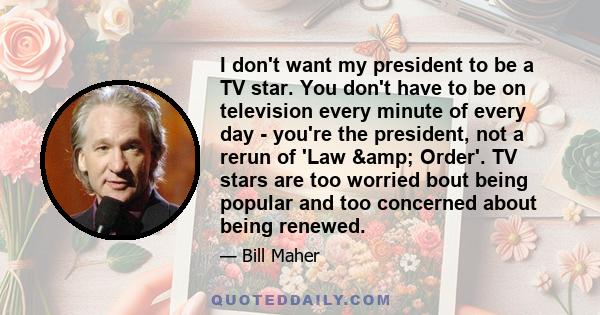 I don't want my president to be a TV star. You don't have to be on television every minute of every day - you're the president, not a rerun of 'Law & Order'. TV stars are too worried bout being popular and too