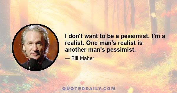 I don't want to be a pessimist. I'm a realist. One man's realist is another man's pessimist.