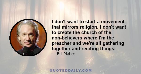 I don't want to start a movement that mirrors religion. I don't want to create the church of the non-believers where I'm the preacher and we're all gathering together and reciting things.