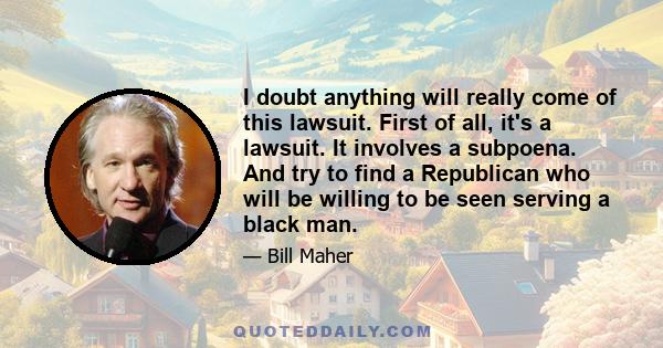 I doubt anything will really come of this lawsuit. First of all, it's a lawsuit. It involves a subpoena. And try to find a Republican who will be willing to be seen serving a black man.