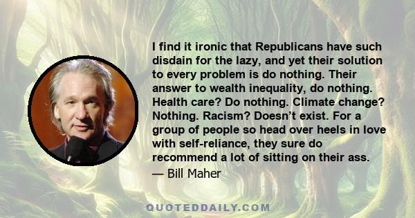 I find it ironic that Republicans have such disdain for the lazy, and yet their solution to every problem is do nothing. Their answer to wealth inequality, do nothing. Health care? Do nothing. Climate change? Nothing.