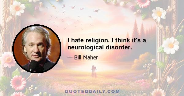 I hate religion. I think it's a neurological disorder.