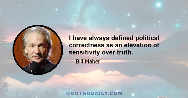 I have always defined political correctness as an elevation of sensitivity over truth.