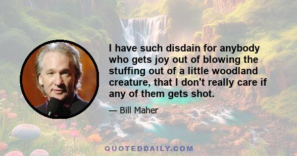 I have such disdain for anybody who gets joy out of blowing the stuffing out of a little woodland creature, that I don't really care if any of them gets shot.