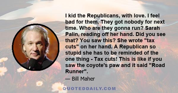 I kid the Republicans, with love. I feel bad for them. They got nobody for next time. Who are they gonna run? Sarah Palin, reading off her hand. Did you see that? You saw this? She wrote tax cuts on her hand. A