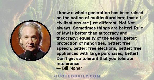 I know a whole generation has been raised on the notion of multiculturalism; that all civilizations are just different. No! Not always. Sometimes things are better! Rule of law is better than autocracy and theocracy;