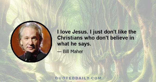 I love Jesus. I just don't like the Christians who don't believe in what he says.