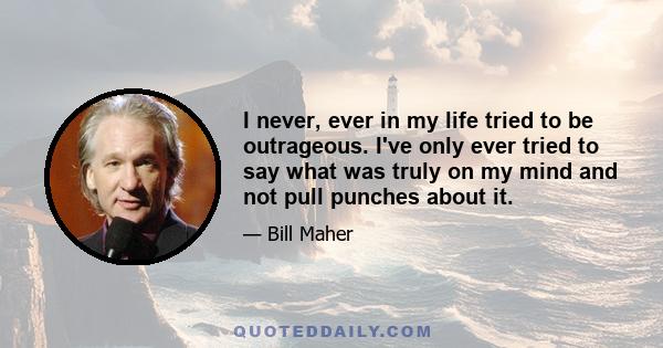 I never, ever in my life tried to be outrageous. I've only ever tried to say what was truly on my mind and not pull punches about it.