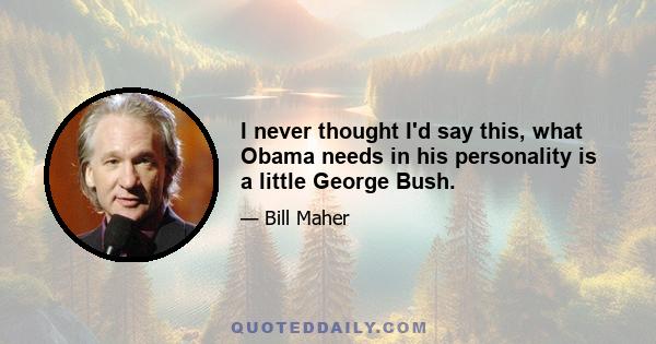 I never thought I'd say this, what Obama needs in his personality is a little George Bush.