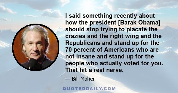 I said something recently about how the president [Barak Obama] should stop trying to placate the crazies and the right wing and the Republicans and stand up for the 70 percent of Americans who are not insane and stand