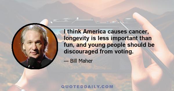 I think America causes cancer, longevity is less important than fun, and young people should be discouraged from voting.