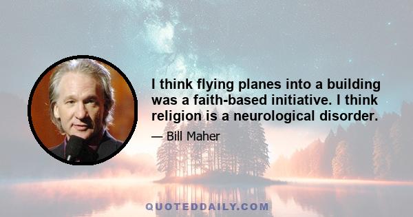 I think flying planes into a building was a faith-based initiative. I think religion is a neurological disorder.