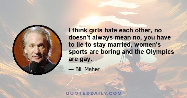 I think girls hate each other, no doesn't always mean no, you have to lie to stay married, women's sports are boring and the Olympics are gay.