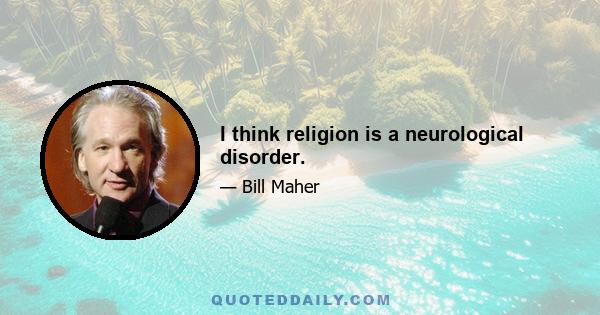 I think religion is a neurological disorder.