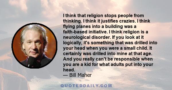 I think that religion stops people from thinking. I think it justifies crazies. I think flying planes into a building was a faith-based initiative. I think religion is a neurological disorder. If you look at it