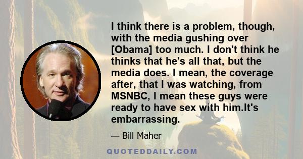 I think there is a problem, though, with the media gushing over [Obama] too much. I don't think he thinks that he's all that, but the media does. I mean, the coverage after, that I was watching, from MSNBC, I mean these 