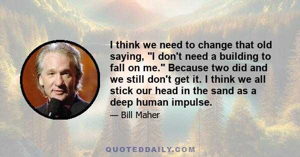 I think we need to change that old saying, I don't need a building to fall on me. Because two did and we still don't get it. I think we all stick our head in the sand as a deep human impulse.