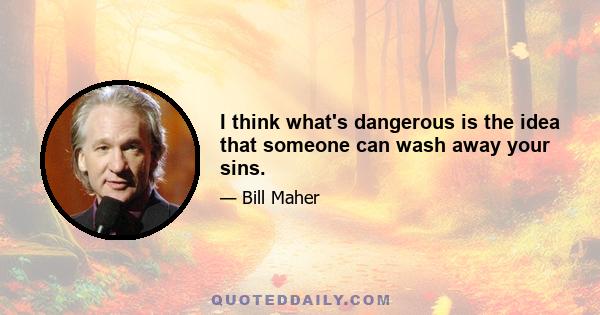 I think what's dangerous is the idea that someone can wash away your sins.