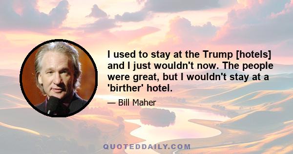 I used to stay at the Trump [hotels] and I just wouldn't now. The people were great, but I wouldn't stay at a 'birther' hotel.