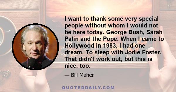 I want to thank some very special people without whom I would not be here today. George Bush, Sarah Palin and the Pope. When I came to Hollywood in 1983, I had one dream. To sleep with Jodie Foster. That didn't work