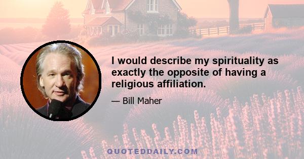 I would describe my spirituality as exactly the opposite of having a religious affiliation.