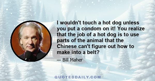 I wouldn't touch a hot dog unless you put a condom on it! You realize that the job of a hot dog is to use parts of the animal that the Chinese can't figure out how to make into a belt?