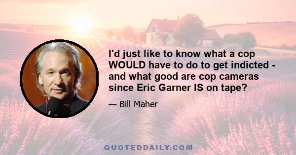 I'd just like to know what a cop WOULD have to do to get indicted - and what good are cop cameras since Eric Garner IS on tape?