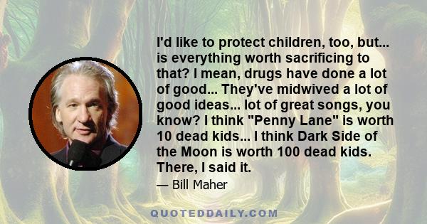 I'd like to protect children, too, but... is everything worth sacrificing to that? I mean, drugs have done a lot of good... They've midwived a lot of good ideas... lot of great songs, you know? I think Penny Lane is