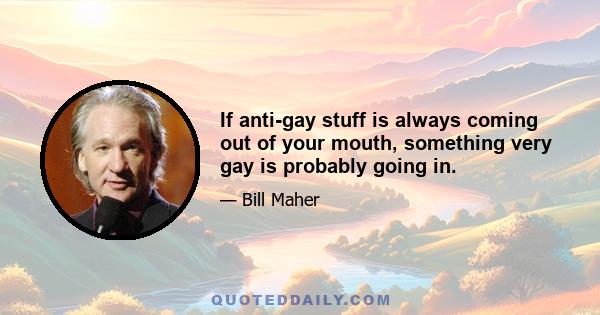 If anti-gay stuff is always coming out of your mouth, something very gay is probably going in.